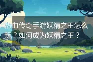 热血传奇手游妖精之王怎么玩？如何成为妖精之王？