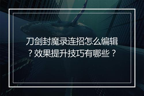 刀剑封魔录连招怎么编辑？效果提升技巧有哪些？