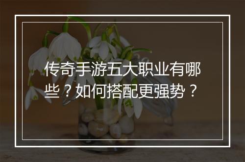 传奇手游五大职业有哪些？如何搭配更强势？