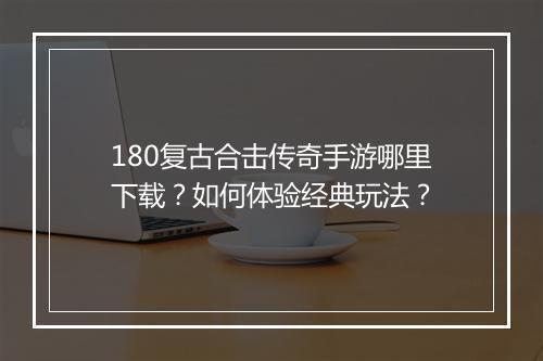 180复古合击传奇手游哪里下载？如何体验经典玩法？