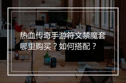 热血传奇手游符文禁魔套哪里购买？如何搭配？