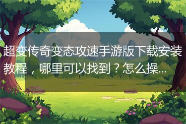 超变传奇变态攻速手游版下载安装教程，哪里可以找到？怎么操作？