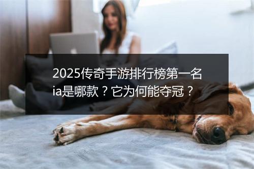 2025传奇手游排行榜第一名ia是哪款？它为何能夺冠？