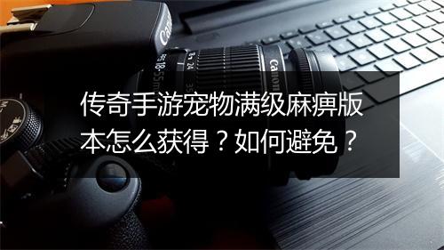 传奇手游宠物满级麻痹版本怎么获得？如何避免？
