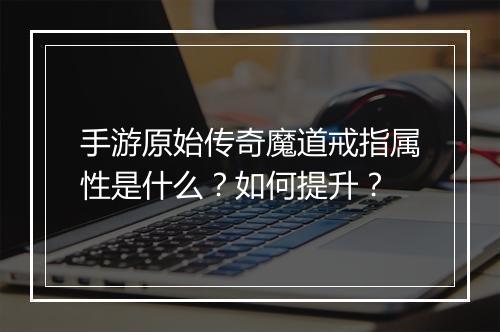 手游原始传奇魔道戒指属性是什么？如何提升？