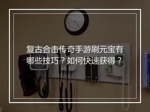 复古合击传奇手游刷元宝有哪些技巧？如何快速获得？