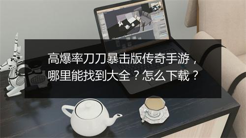 高爆率刀刀暴击版传奇手游，哪里能找到大全？怎么下载？