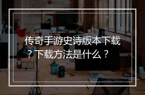 传奇手游史诗版本下载？下载方法是什么？