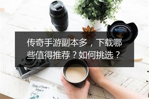传奇手游副本多，下载哪些值得推荐？如何挑选？
