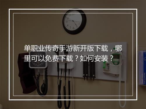 单职业传奇手游新开版下载，哪里可以免费下载？如何安装？