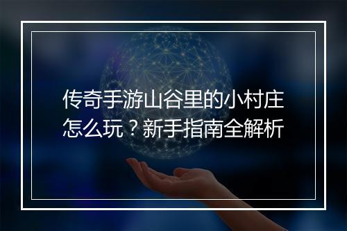 传奇手游山谷里的小村庄怎么玩？新手指南全解析