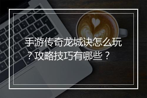 手游传奇龙城诀怎么玩？攻略技巧有哪些？
