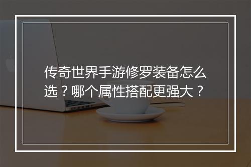 传奇世界手游修罗装备怎么选？哪个属性搭配更强大？