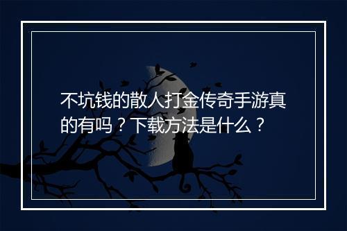 不坑钱的散人打金传奇手游真的有吗？下载方法是什么？