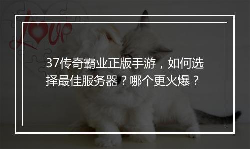 37传奇霸业正版手游，如何选择最佳服务器？哪个更火爆？