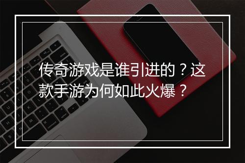 传奇游戏是谁引进的？这款手游为何如此火爆？