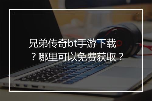 兄弟传奇bt手游下载？哪里可以免费获取？