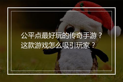 公平点最好玩的传奇手游？这款游戏怎么吸引玩家？