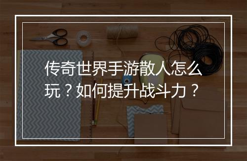 传奇世界手游散人怎么玩？如何提升战斗力？