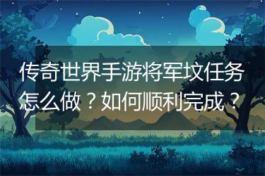 传奇世界手游将军坟任务怎么做？如何顺利完成？