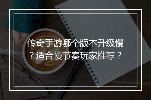 传奇手游哪个版本升级慢？适合慢节奏玩家推荐？