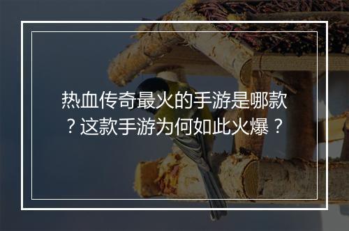 热血传奇最火的手游是哪款？这款手游为何如此火爆？