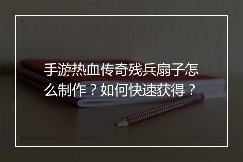 手游热血传奇残兵扇子怎么制作？如何快速获得？