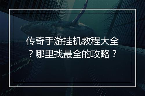 传奇手游挂机教程大全？哪里找最全的攻略？