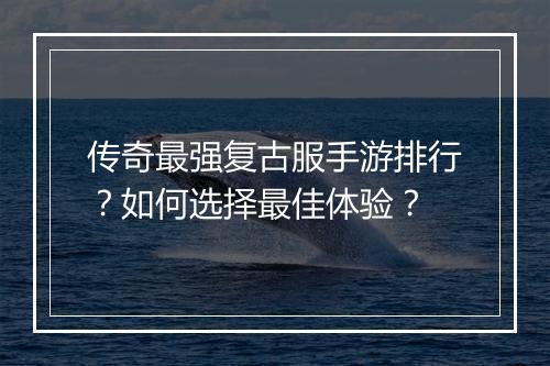 传奇最强复古服手游排行？如何选择最佳体验？