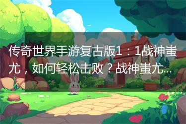 传奇世界手游复古版1：1战神蚩尤，如何轻松击败？战神蚩尤攻略分享