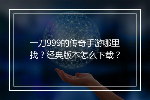 一刀999的传奇手游哪里找？经典版本怎么下载？