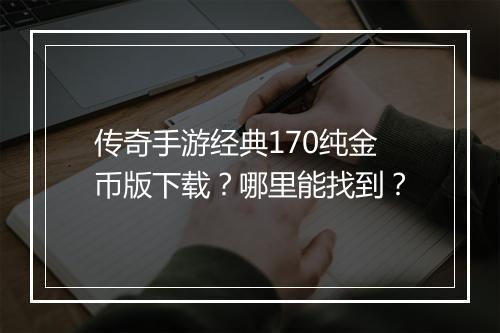 传奇手游经典170纯金币版下载？哪里能找到？