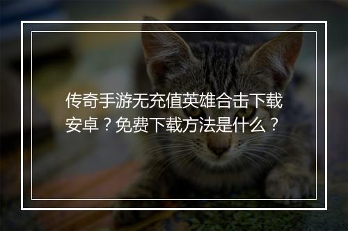 传奇手游无充值英雄合击下载安卓？免费下载方法是什么？