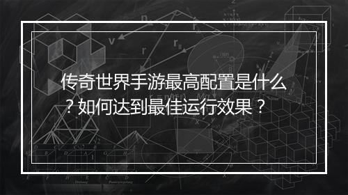 传奇世界手游最高配置是什么？如何达到最佳运行效果？