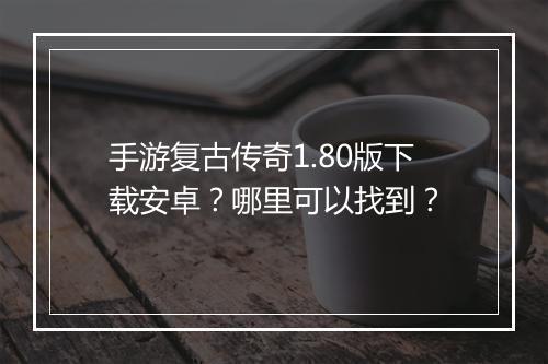 手游复古传奇1.80版下载安卓？哪里可以找到？