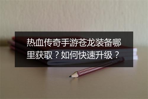 热血传奇手游苍龙装备哪里获取？如何快速升级？