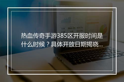 热血传奇手游385区开服时间是什么时候？具体开放日期揭晓！