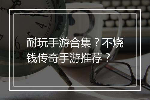 耐玩手游合集？不烧钱传奇手游推荐？