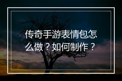 传奇手游表情包怎么做？如何制作？
