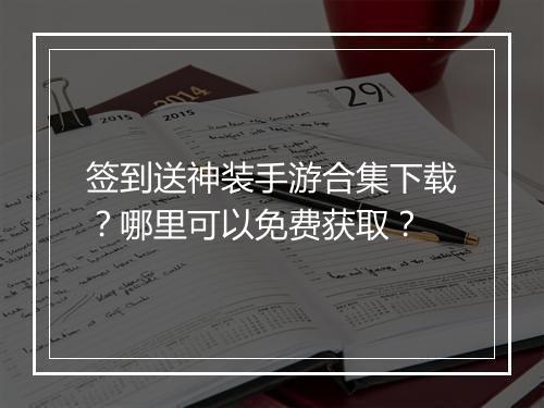 签到送神装手游合集下载？哪里可以免费获取？