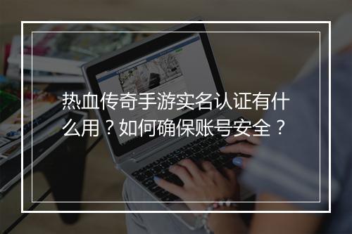 热血传奇手游实名认证有什么用？如何确保账号安全？