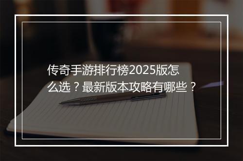 传奇手游排行榜2025版怎么选？最新版本攻略有哪些？