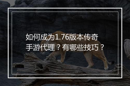 如何成为1.76版本传奇手游代理？有哪些技巧？