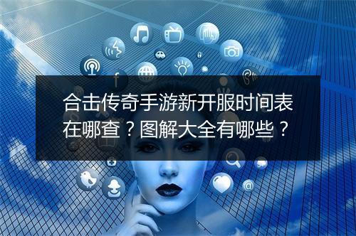 合击传奇手游新开服时间表在哪查？图解大全有哪些？