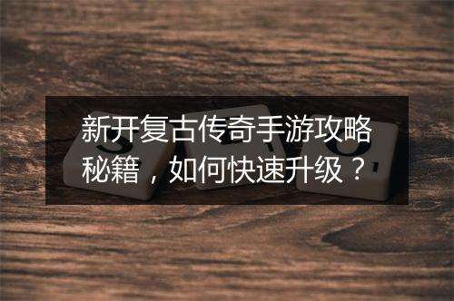 新开复古传奇手游攻略秘籍，如何快速升级？