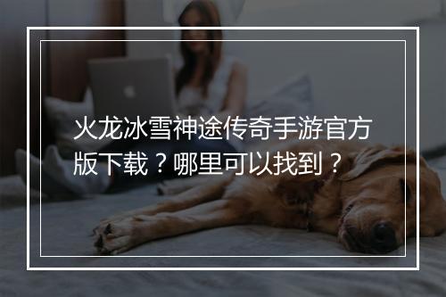 火龙冰雪神途传奇手游官方版下载？哪里可以找到？