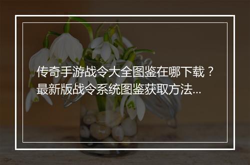 传奇手游战令大全图鉴在哪下载？最新版战令系统图鉴获取方法是什么？