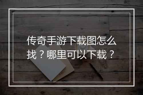 传奇手游下载图怎么找？哪里可以下载？