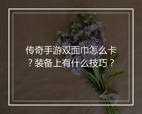 传奇手游双面巾怎么卡？装备上有什么技巧？