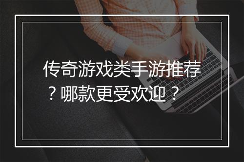 传奇游戏类手游推荐？哪款更受欢迎？